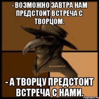 - возможно завтра нам предстоит встреча с Творцом. - а Творцу предстоит встреча с нами.