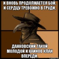 и вновь продолжается бой, и сердцу тревожно в груди, данковский такой молодой и каинов клан впереди.