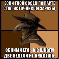 если твой сосед по парте стал источником заразы, обними его - и в школу две недели не придешь.