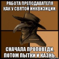 работа преподавателя как у святой инквизиции. сначала проповеди, потом пытки и казнь.