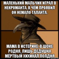 маленький мальчик играл в некроманта, в чём проявил он немало таланта. мама в истерике, в шоке родня, лишь дедушка мёртвый хихикал полдня