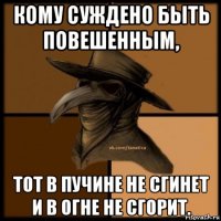 кому суждено быть повешенным, тот в пучине не сгинет и в огне не сгорит.