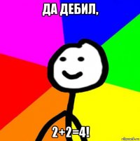 да дебил, 2+2=4!