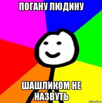 погану людину шашликом не назвуть