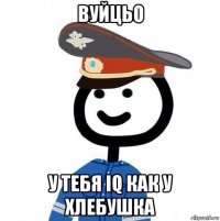 вуйцьо у тебя iq как у хлебушка