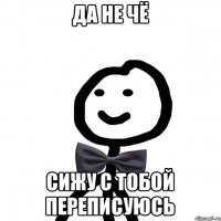 да не чё сижу с тобой переписуюсь