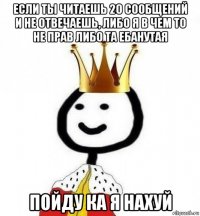 если ты читаешь 20 сообщений и не отвечаешь, либо я в чем то не прав либо та ебанутая пойду ка я нахуй