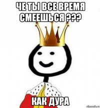 че ты все время смеешься ??? как дура