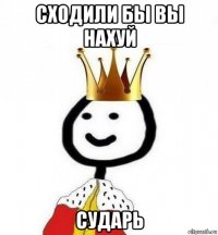 сходили бы вы нахуй сударь