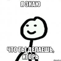 я знаю что ты делаешь, игорь