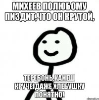 Михеев полюбому Пиздит,что он крутой, ТЕРЕБОНЬ,КАНЕШ КРУЧЕ)ДАЖЕ ХЛЕБУШКУ ПОНЯТНО!