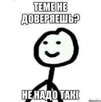 теме не доверяешь? не надо так(