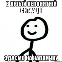 в любій непонятній ситуації здаємо на капличку