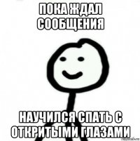 пока ждал сообщения научился спать с откритыми глазами