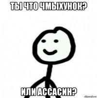 ты что чмыхунок? или ассасин?