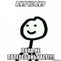 a.v.p не a.v.p пока не потеребонькает!!!!