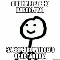 я внимательно наблюдаю за взрывом твоего дристалища