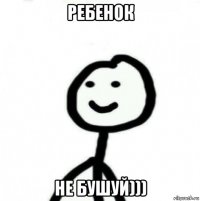 ребенок не бушуй)))