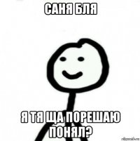 саня бля я тя ща порешаю понял?