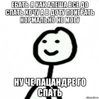 ебать я как алеша все до спать хочу а в доту поиграть нормально не могу ну че пацандре го спать