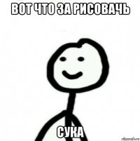 вот что за рисовачь сука