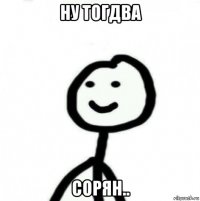 ну тогдва сорян..