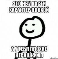 это не у насти характер плохой а у тебя плохие неришки xd