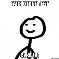 галя ответь ебт сука (9(