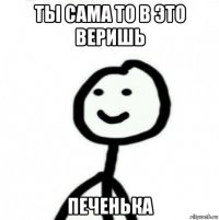 ты сама то в это веришь печенька