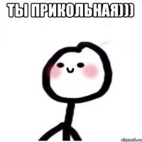 ты прикольная))) 