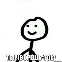  Ты че орешь-то!?