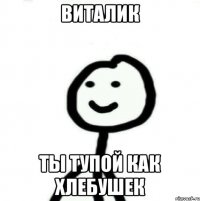 виталик ты тупой как хлебушек