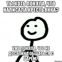 Ты хоть поняла, что написала крестьянка? Уже поняла, что не достойна общаться с царем?