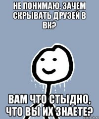 не понимаю, зачем скрывать друзей в вк? вам что стыдно, что вы их знаете?