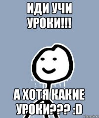 Иди учи уроки!!! А хотя какие уроки??? :D