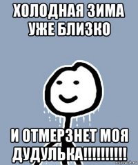 холодная зима уже близко и отмерзнет моя дудулька!!!!!!!!!!