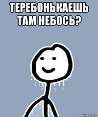 теребонькаешь там небось? 