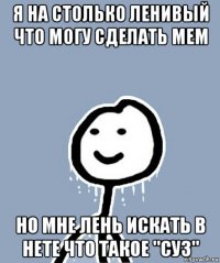 я на столько ленивый что могу сделать мем но мне лень искать в нете что такое "суз"