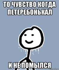 то чувство когда петеребонькал и не помылся