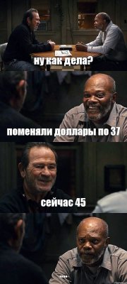 ну как дела? поменяли доллары по 37 сейчас 45 ....