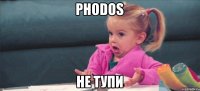 Phodos не тупи