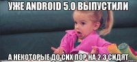 Уже Android 5.0 выпустили а некоторые до сих пор на 2.3 сидят