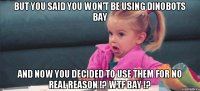 But you said you won't be using Dinobots Bay And now you decided to use them for no real reason !? WTF BAY !?