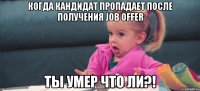 когда кандидат пропадает после получения job offer ты умер что ли?!