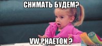 снимать будем? vw phaeton ?