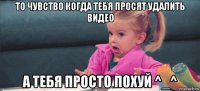 то чувство когда тебя просят удалить видео а тебя просто похуй ^_^