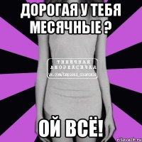 Дорогая у тебя месячные ? Ой всё!