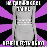 на дариках все такие нечего есть,пьют