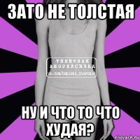 Зато не толстая Ну и что то что худая?