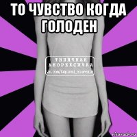 то чувство когда голоден 